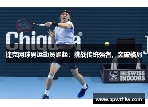 捷克网球男运动员崛起：挑战传统强者，突破格局