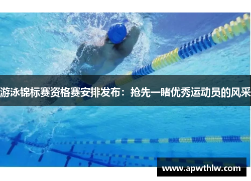 游泳锦标赛资格赛安排发布：抢先一睹优秀运动员的风采