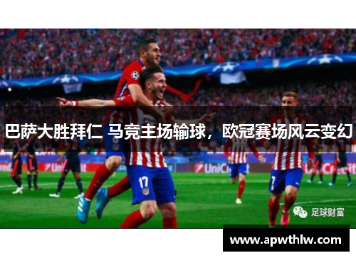 巴萨大胜拜仁 马竞主场输球，欧冠赛场风云变幻
