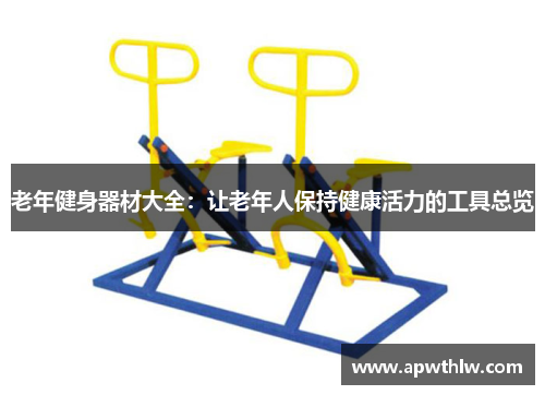 老年健身器材大全：让老年人保持健康活力的工具总览