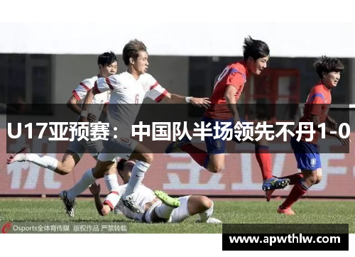 U17亚预赛：中国队半场领先不丹1-0