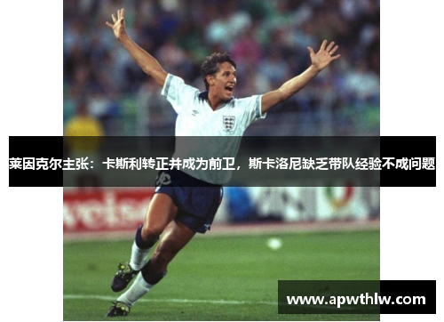 莱因克尔主张：卡斯利转正并成为前卫，斯卡洛尼缺乏带队经验不成问题