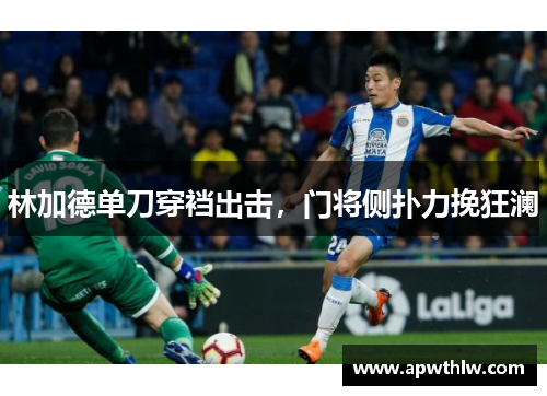 林加德单刀穿裆出击，门将侧扑力挽狂澜