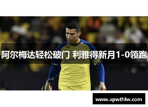 阿尔梅达轻松破门 利雅得新月1-0领跑