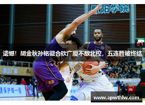 遗憾！胡金秋孙铭徽合砍广厦不敌北控，五连胜被终结
