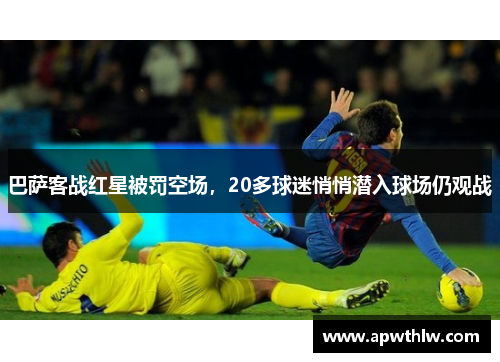 巴萨客战红星被罚空场，20多球迷悄悄潜入球场仍观战