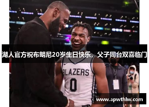 湖人官方祝布朗尼20岁生日快乐，父子同台双喜临门