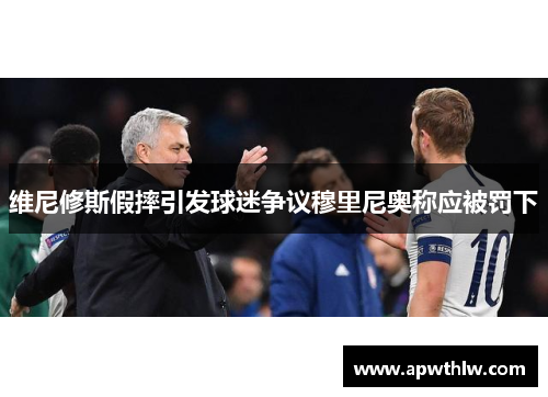 维尼修斯假摔引发球迷争议穆里尼奥称应被罚下