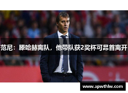 范尼：滕哈赫离队，他带队获2奖杯可昂首离开