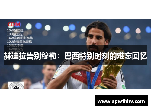 赫迪拉告别穆勒:巴西特别时刻的难忘回忆 赫迪拉告别穆勒:巴西特别时刻的难忘回忆