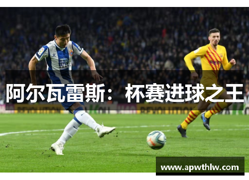 阿尔瓦雷斯：杯赛进球之王