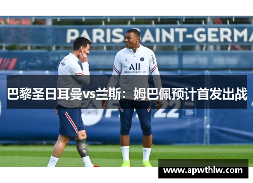 巴黎圣日耳曼vs兰斯：姆巴佩预计首发出战