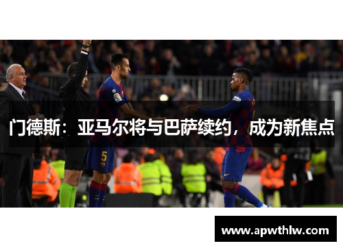 门德斯：亚马尔将与巴萨续约，成为新焦点