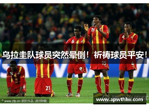 乌拉圭队球员突然晕倒！祈祷球员平安！